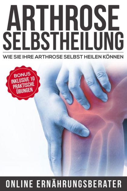 Arthrose Selbstheilung: Wie Sie Arthrose selbst heilen können: Bonus: Inklusive 10 praktische Übungen