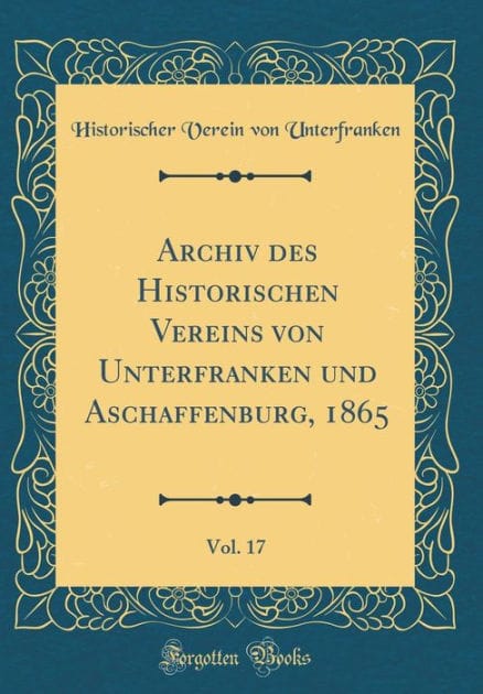 Archiv des Historischen Vereins von Unterfranken und Aschaffenburg, 1865, Vol. 17 (Classic Reprint)