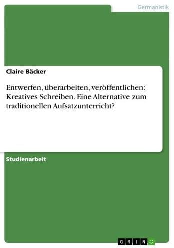 Entwerfen, überarbeiten, veröffentlichen: Kreatives Schreiben. Eine Alternative zum traditionellen Aufsatzunterricht?: Überarbeiten - Veröffentlichen: Kreatives Schreiben - Eine Alternative zum traditionellen Aufsatzunterricht?