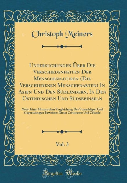 Untersuchungen Über Die Verschiedenheiten Der Menschennaturen (Die Verschiedenen Menschenarten) In Asien Und Den Südländern, In Den Ostindischen Und Südseeinseln, Vol. 3: Nebst Einer Historischen Vergleichung Der Vormahligen Und Gegenwärtigen Bewohne