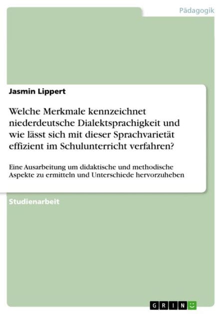 Welche Merkmale kennzeichnet niederdeutsche Dialektsprachigkeit und wie lässt sich mit dieser Sprachvarietät effizient im Schulunterricht verfahren?: Eine Ausarbeitung um didaktische und methodische Aspekte zu ermitteln und Unterschiede hervorzuheben