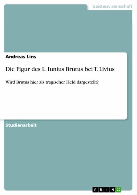 Die Figur des L. Iunius Brutus bei T. Livius: Wird Brutus hier als tragischer Held dargestellt?