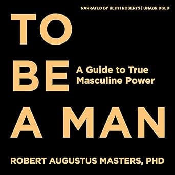 To Be a Man: A Guide to True Masculine Power
