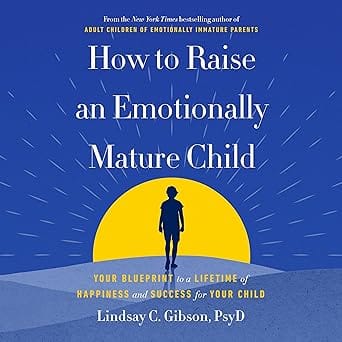 How to Raise an Emotionally Mature Child: Your Blueprint to a Lifetime of Happiness and Success for Your Child
