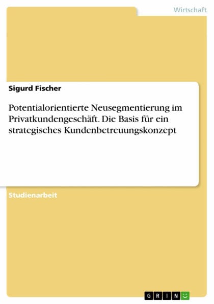 Potentialorientierte Neusegmentierung im Privatkundengeschäft. Die Basis für ein strategisches Kundenbetreuungskonzept