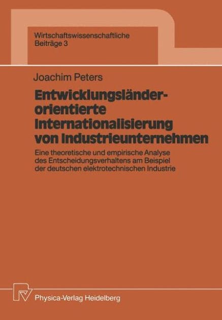 Entwicklungsländerorientierte Internationalisierung von Industrieunternehmen: Eine theoretische und empirische Analyse des Entscheidungsverhaltens am Beispiel der deutschen elektrotechnischen Industrie