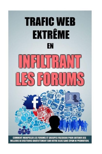 Trafic Web Extr�me En Infiltrant Les Forums: Comment Manipuler Les Forums Et Groupes Facebook Pour Obtenir Des Milliers De Visiteurs Gratuitement Sur Votre Blog Sans Spam Ni Promotion.