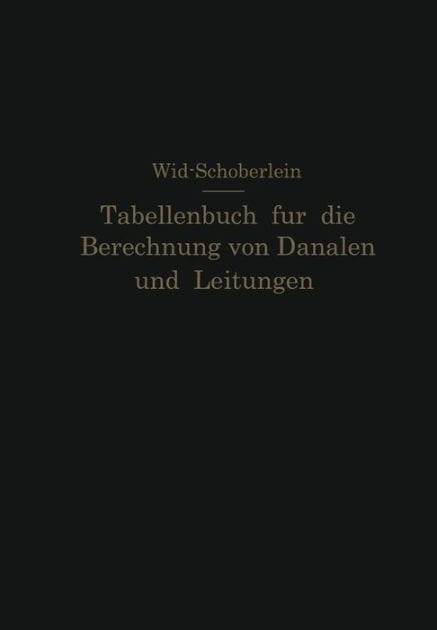 Tabellenbuch f�r die Berechnung von Kan�len und Leitungen sowie die Feststellung ihrer Durchflu�geschwindigkeiten,Durchflu�mengen und Durchflu�h�hen, der Konstruktion der Lichtprofile mit ihren Leistungs- und Geschwindigkeitskurven, der Profil