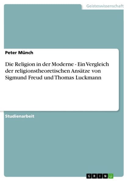 Die Religion in der Moderne - Ein Vergleich der religionstheoretischen Ansätze von Sigmund Freud und Thomas Luckmann: Ein Vergleich der religionstheoretischen Ansätze von Sigmund Freud und Thomas Luckmann