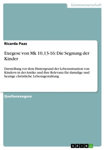 Exegese von Mk 10,13-16: Die Segnung der Kinder: Darstellung vor dem Hintergrund der Lebenssituation von Kindern in der Antike und ihre Relevanz für damalige und heutige christliche Lebensgestaltung