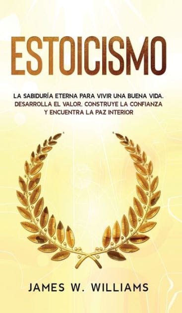 Estoicismo: La sabidur�a eterna para vivir una buena vida - Desarrolla el valor, construye la confianza y encuentra la paz interior