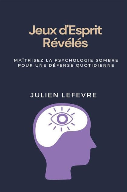 Jeux d'Esprit Révélés: Maîtrisez la Psychologie Sombre pour une Défense Quotidienne Découvrez les Secrets de la Guerre Psychologique, Apprenez à Détecter la Manipulation et Renforcez Votre Défense Contre l'Influence Covert