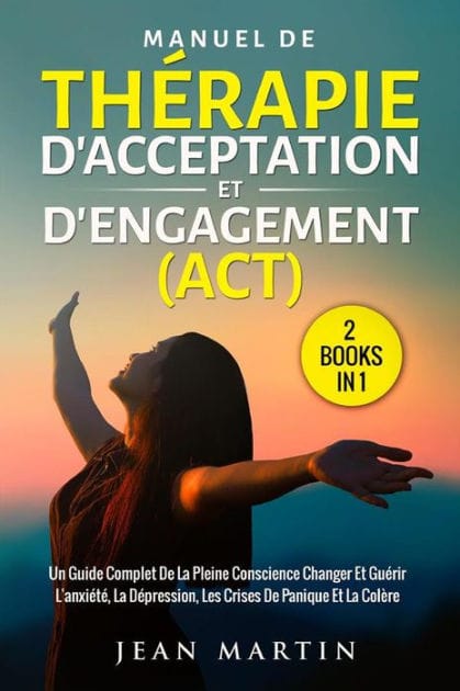 Manuel de thérapie d'acceptation et d'engagement (act) (2 books in 1): Un guide complet de la pleine conscience changer et guérir l'anxiété, la dépression, les crises de panique et la colère