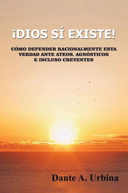 �Dios s� existe!: C�mo defender racionalmente esta verdad ante ateos, agn�sticos e incluso creyentes