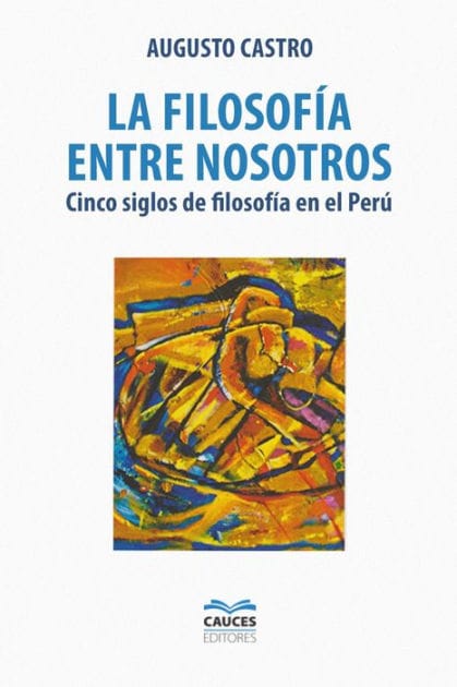 La filosofía entre nosotros: Cinco siglos de filosofía en el Perú