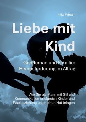 Liebe mit Kind - Gentleman und Familie: Herausforderung im Alltag: Wie Sie als Mann mit Stil und Kommunikation erfolgreich Kinder und Beziehung unter einen Hut bringen