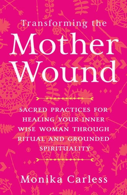 Transforming the Mother Wound: Sacred Practices for Healing Your Inner Wise Woman through Ritual and Grounded Spirituality
