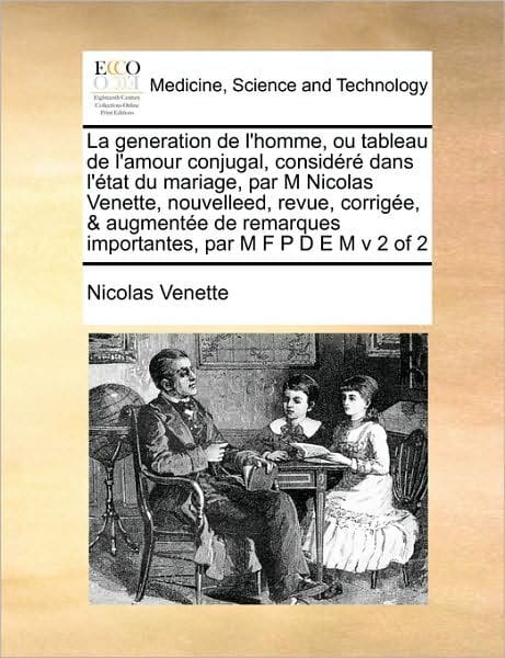 La generation de l'homme, ou tableau de l'amour conjugal, considéré dans l'état du mariage, par M Nicolas Venette, nouvelleed, revue, corrigée, & augmentée de remarques importantes, par M F P D E M v 2 of 2
