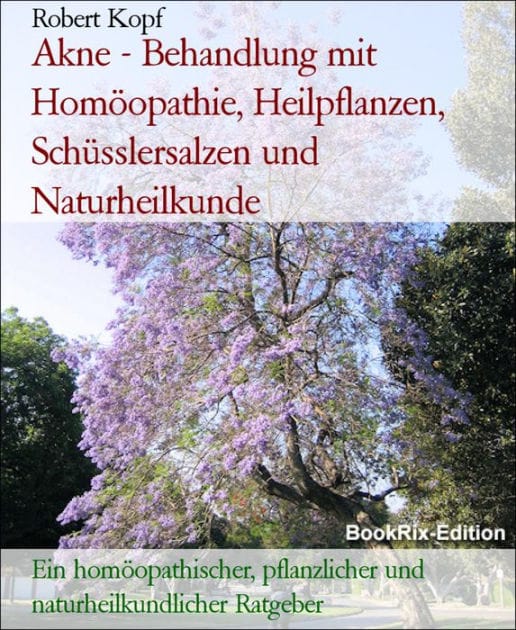 Akne - Behandlung mit Homöopathie, Heilpflanzen, Schüsslersalzen und Naturheilkunde: Ein homöopathischer, pflanzlicher und naturheilkundlicher Ratgeber