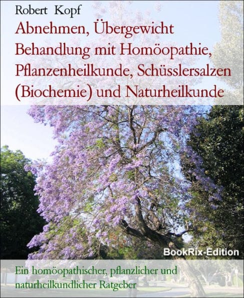 Abnehmen, Übergewicht Behandlung mit Homöopathie, Pflanzenheilkunde, Schüsslersalzen (Biochemie) und Naturheilkunde: Ein homöopathischer, pflanzlicher und naturheilkundlicher Ratgeber
