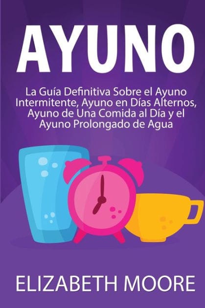Ayuno: La gu�a definitiva sobre el ayuno intermitente, ayuno en d�as alternos, ayuno de una comida al d�a y el ayuno prolongado de agua