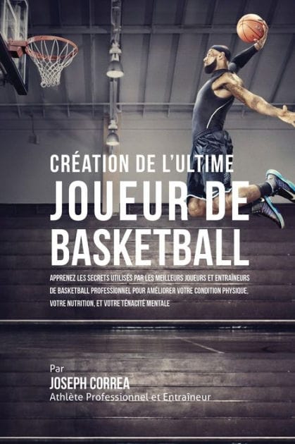 Cr�ation de l'Ultime Joueur de Basketball: Apprenez les secrets utilis�s par les meilleurs joueurs et entra�neurs de basketball professionnel pour am�liorer votre condition physique, votre Nutrition, et votre T�nacit� Mentale