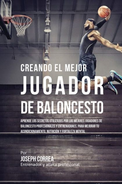 Creando el Mejor Jugador de Baloncesto: Aprende los secretos y trucos utilizados por los mejores Jugador de Baloncestos profesionales y entrenadores, para mejorar tu rendimiento, nutrici�n y fortaleza Mental sin pastillas ni batidos