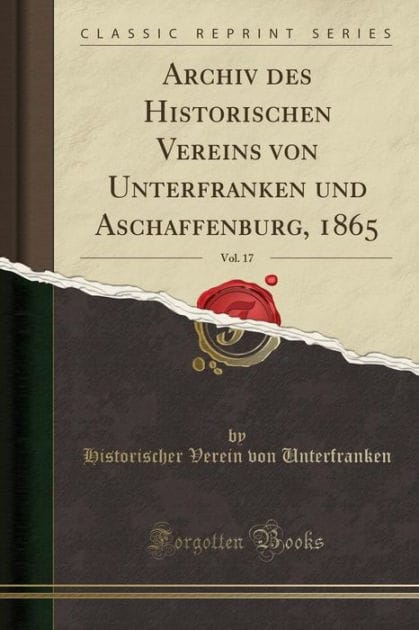 Archiv des Historischen Vereins von Unterfranken und Aschaffenburg, 1865, Vol. 17 (Classic Reprint)