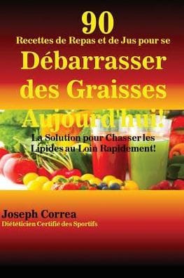 90 Recettes de Repas et de Jus pour se Débarrasser des Graisses Aujourd'hui!: La Solution pour Chasser les Lipides au Loin Rapidement!