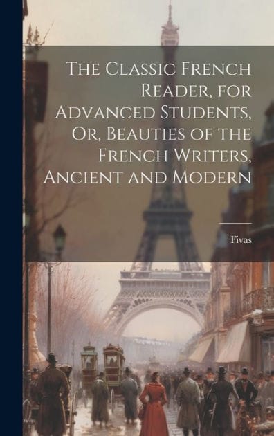 The Classic French Reader, for Advanced Students, Or, Beauties of the French Writers, Ancient and Modern