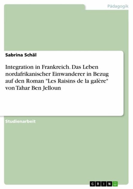 Integration in Frankreich. Das Leben nordafrikanischer Einwanderer in Bezug auf den Roman 'Les Raisins de la galère' von Tahar Ben Jelloun