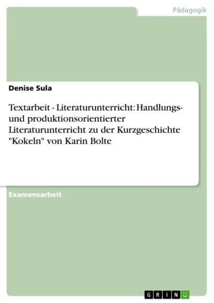 Textarbeit - Literaturunterricht: Handlungs- und produktionsorientierter Literaturunterricht zu der Kurzgeschichte 'Kokeln' von Karin Bolte: Literaturunterricht: Handlungs- und produktionsorientierter Literaturunterricht zu der Kurzgeschichte 'Kokeln' von